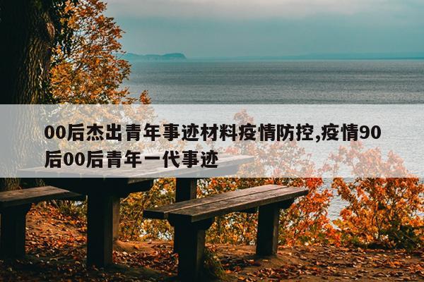 00后杰出青年事迹材料疫情防控,疫情90后00后青年一代事迹