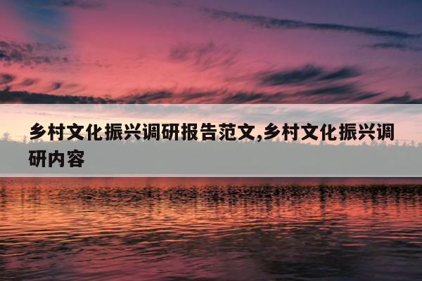 乡村文化振兴调研报告范文,乡村文化振兴调研内容