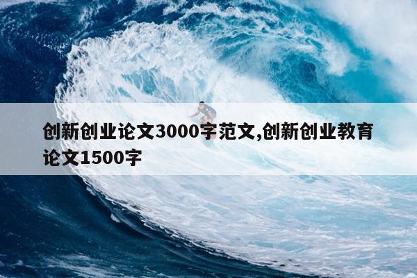 创新创业论文3000字范文,创新创业教育论文1500字