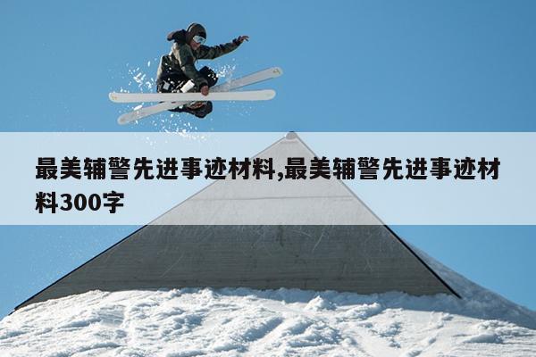 最美辅警先进事迹材料,最美辅警先进事迹材料300字