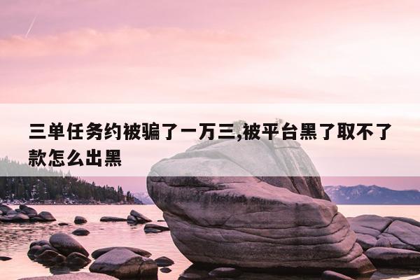 三单任务约被骗了一万三,被平台黑了取不了款怎么出黑