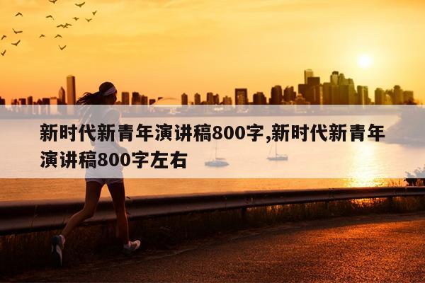 新时代新青年演讲稿800字,新时代新青年演讲稿800字左右