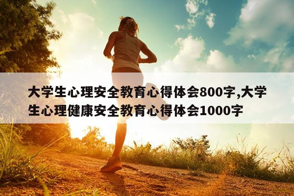大学生心理安全教育心得体会800字,大学生心理健康安全教育心得体会1000字