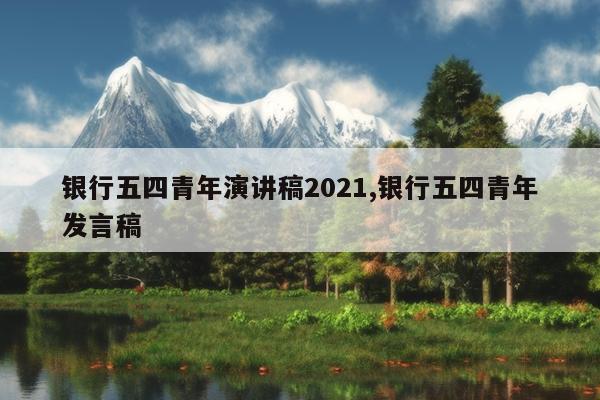 银行五四青年演讲稿2021,银行五四青年发言稿