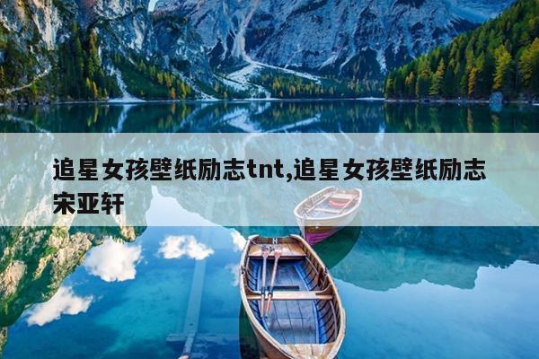 追星女孩壁纸励志tnt,追星女孩壁纸励志宋亚轩