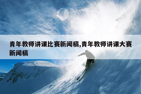 青年教师讲课比赛新闻稿,青年教师讲课大赛新闻稿