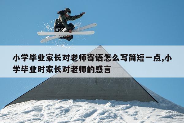 小学毕业家长对老师寄语怎么写简短一点,小学毕业时家长对老师的感言