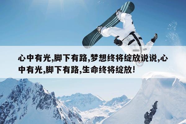 心中有光,脚下有路,梦想终将绽放说说,心中有光,脚下有路,生命终将绽放!
