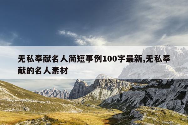 无私奉献名人简短事例100字最新,无私奉献的名人素材