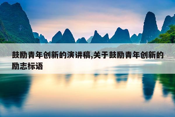 鼓励青年创新的演讲稿,关于鼓励青年创新的励志标语