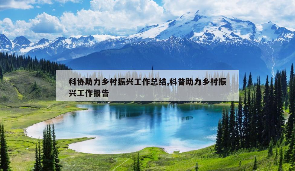 科协助力乡村振兴工作总结,科普助力乡村振兴工作报告