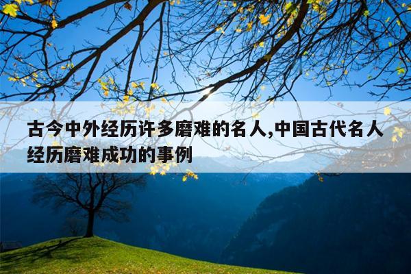 古今中外经历许多磨难的名人,中国古代名人经历磨难成功的事例