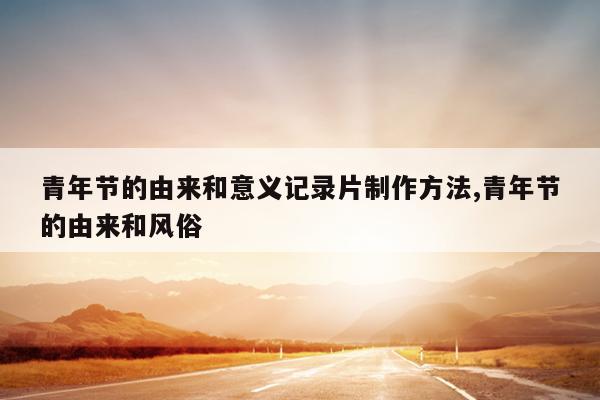 青年节的由来和意义记录片制作方法,青年节的由来和风俗