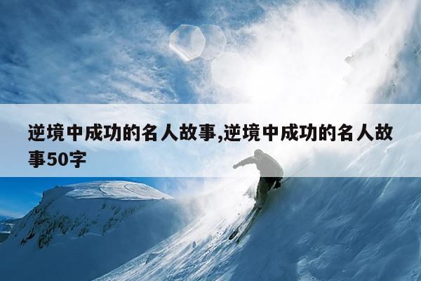 逆境中成功的名人故事,逆境中成功的名人故事50字
