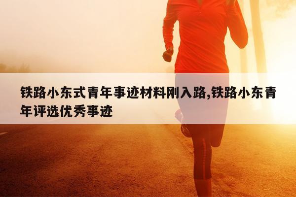 铁路小东式青年事迹材料刚入路,铁路小东青年评选优秀事迹