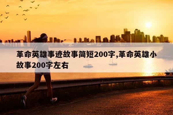 革命英雄事迹故事简短200字,革命英雄小故事200字左右
