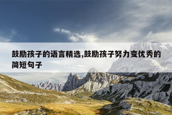 鼓励孩子的语言精选,鼓励孩子努力变优秀的简短句子