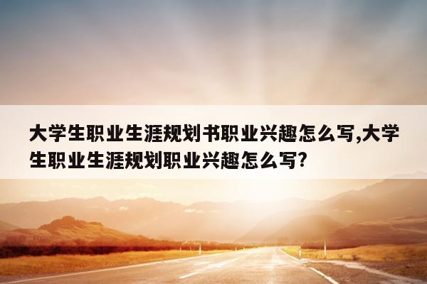 大学生职业生涯规划书职业兴趣怎么写,大学生职业生涯规划职业兴趣怎么写?