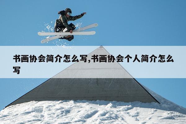 书画协会简介怎么写,书画协会个人简介怎么写