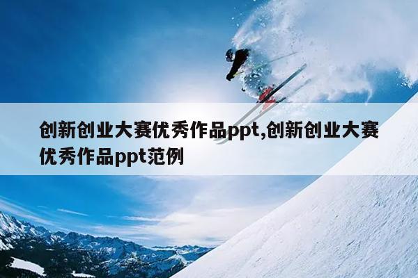 创新创业大赛优秀作品ppt,创新创业大赛优秀作品ppt范例