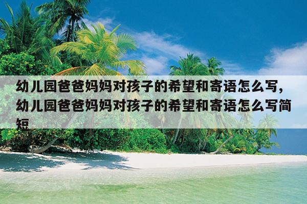 幼儿园爸爸妈妈对孩子的希望和寄语怎么写,幼儿园爸爸妈妈对孩子的希望和寄语怎么写简短
