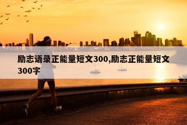 励志语录正能量短文300,励志正能量短文300字