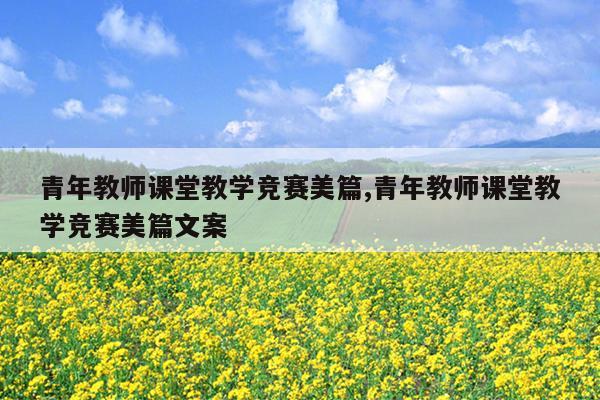 青年教师课堂教学竞赛美篇,青年教师课堂教学竞赛美篇文案