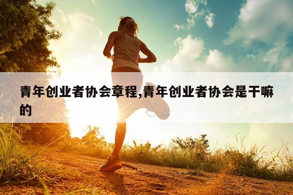 青年创业者协会章程,青年创业者协会是干嘛的