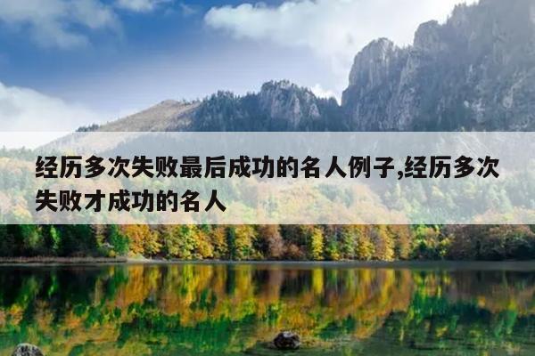经历多次失败最后成功的名人例子,经历多次失败才成功的名人