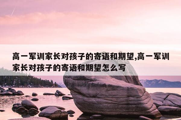 高一军训家长对孩子的寄语和期望,高一军训家长对孩子的寄语和期望怎么写