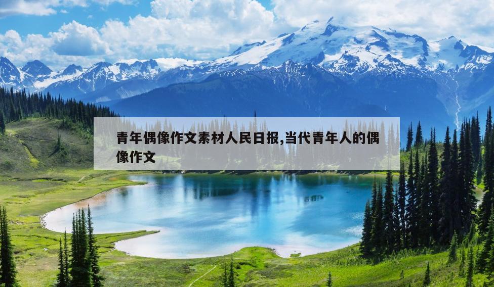 青年偶像作文素材人民日报,当代青年人的偶像作文