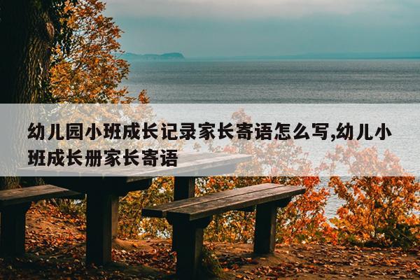 幼儿园小班成长记录家长寄语怎么写,幼儿小班成长册家长寄语