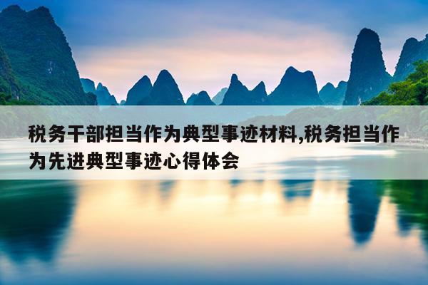 税务干部担当作为典型事迹材料,税务担当作为先进典型事迹心得体会