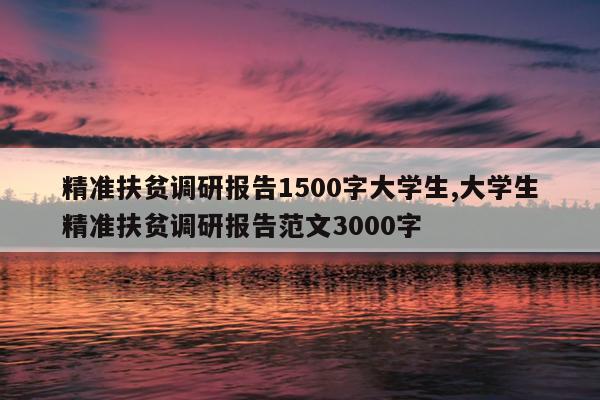 精准扶贫调研报告1500字大学生,大学生精准扶贫调研报告范文3000字