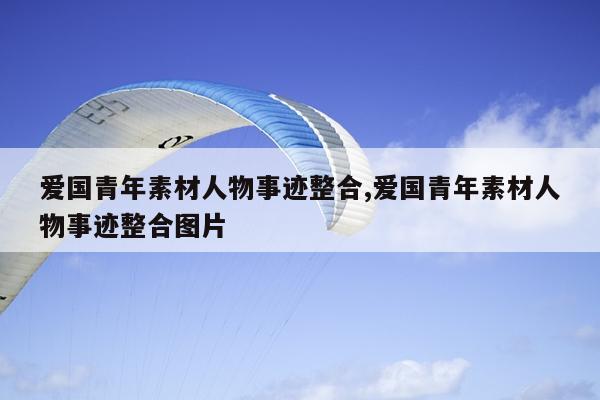 爱国青年素材人物事迹整合,爱国青年素材人物事迹整合图片