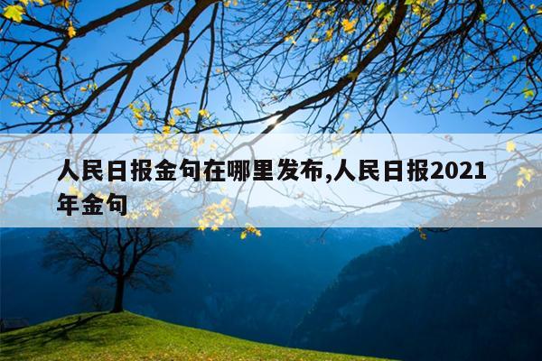 人民日报金句在哪里发布,人民日报2021年金句