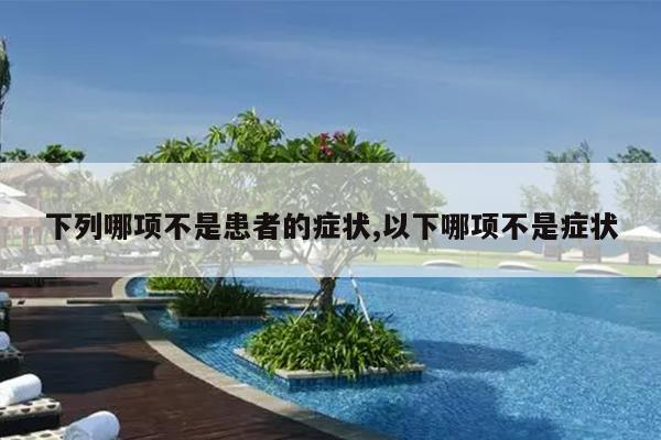 下列哪项不是患者的症状,以下哪项不是症状