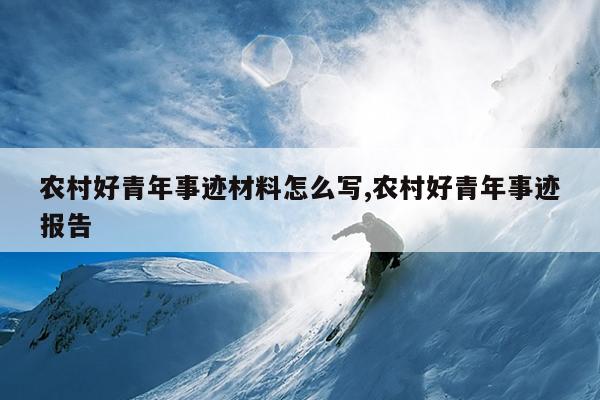 农村好青年事迹材料怎么写,农村好青年事迹报告
