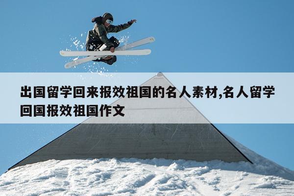 出国留学回来报效祖国的名人素材,名人留学回国报效祖国作文
