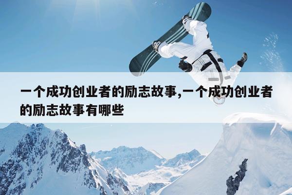 一个成功创业者的励志故事,一个成功创业者的励志故事有哪些