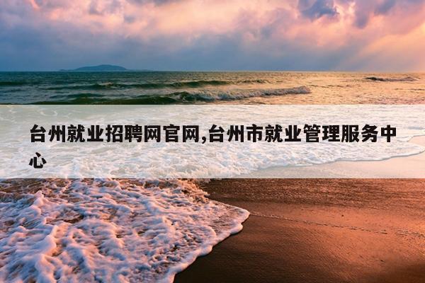 台州就业招聘网官网,台州市就业管理服务中心