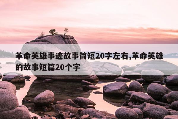 革命英雄事迹故事简短20字左右,革命英雄的故事短篇20个字