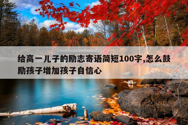 给高一儿子的励志寄语简短100字,怎么鼓励孩子增加孩子自信心