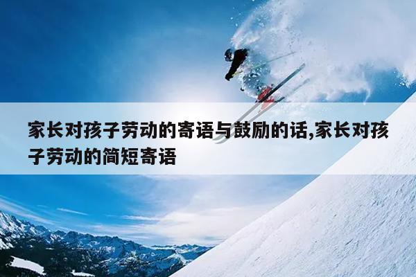 家长对孩子劳动的寄语与鼓励的话,家长对孩子劳动的简短寄语