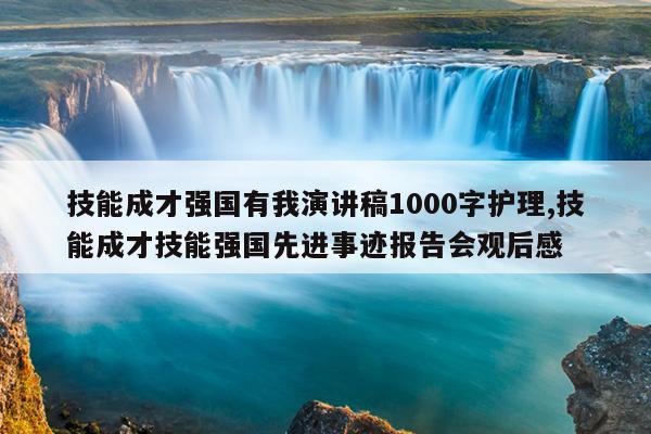 技能成才强国有我演讲稿1000字护理,技能成才技能强国先进事迹报告会观后感