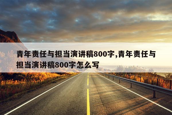 青年责任与担当演讲稿800字,青年责任与担当演讲稿800字怎么写