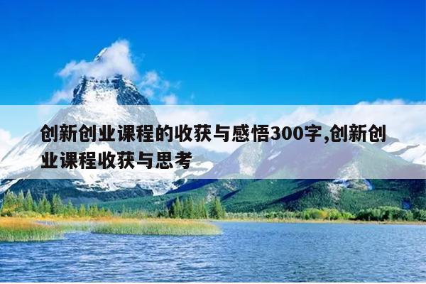 创新创业课程的收获与感悟300字,创新创业课程收获与思考