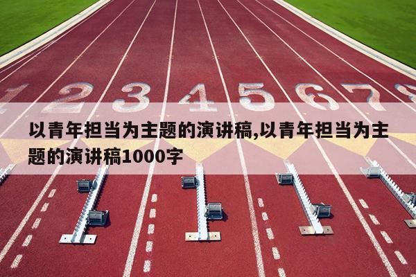 以青年担当为主题的演讲稿,以青年担当为主题的演讲稿1000字
