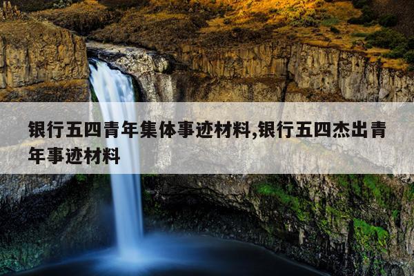 银行五四青年集体事迹材料,银行五四杰出青年事迹材料
