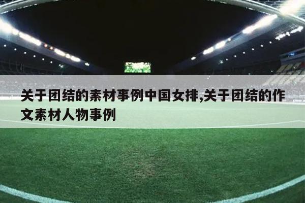 关于团结的素材事例中国女排,关于团结的作文素材人物事例